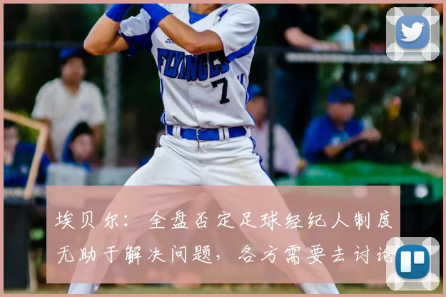 埃贝尔：全盘否定足球经纪人制度无助于解决问题，各方需要去讨论